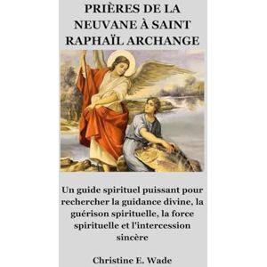 Wade, Christine E. PRIÈRES DE LA NEUVANE À SAINT RAPHAÏL ARCHANGE: Un guide spirituel puissant pour rechercher la guidance divine, la guérison spirituelle, la force spirituelle et l'intercession sincère Wade, Christine E. PRIÈRES DE LA NEUVANE À SAINT RAPHAÏL ARCHANGE: Un guide spirituel puissant pour rechercher la guidance divine, la guérison spirituelle, la force spirituelle et l'intercession sincère