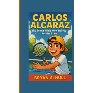 S. Hull, Bryan CARLOS ALCARAZ: The Tennis Whiz Who Swings for the Stars S. Hull, Bryan CARLOS ALCARAZ: The Tennis Whiz Who Swings for the Stars