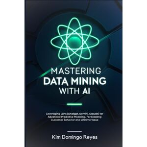 Reyes, Kim Domingo Mastering Data Mining with AI: Leveraging LLMs (Chatgpt, Gemini, Claude) for Advanced Predictive Modeling, Forecasting Customer Behavior and Lifetime Value Reyes, Kim Domingo Mastering Data Mining with AI: Leveraging LLMs (Chatgpt, Gemini, Claude) for Advanced Predictive Modeling, Forecasting Customer Behavior and Lifetime Value