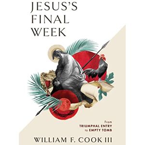 William F. Cook III Jesus's Final Week: From Triumphal Entry to Empty Tomb William F. Cook III Jesus's Final Week: From Triumphal Entry to Empty Tomb