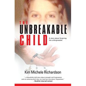 Richardson, Kim Michele The Unbreakable Child: A story about forgiving the unforgivable Richardson, Kim Michele The Unbreakable Child: A story about forgiving the unforgivable