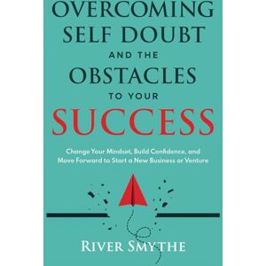 Smythe, River Overcoming Self Doubt and the Obstacles to Your Success: Change Your Mindset, Build Confidence, and Move Forward to Start a New Business or Venture Smythe, River Overcoming Self Doubt and the Obstacles to Your Success: Change Your Mindset, Build Confidence, and Move Forward to Start a New Business or Venture