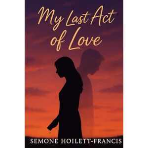 Hoilett-Francis, Semone My Last Act of Love Hoilett-Francis, Semone My Last Act of Love