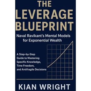 Wright, Kian THE LEVERAGE BLUEPRINT ;Naval Ravikant’s Mental Models for Exponential Wealth: A Step-by-Step Guide to Mastering Specific Knowledge, Time Freedom, and Antifragile Decisions. Wright, Kian THE LEVERAGE BLUEPRINT ;Naval Ravikant’s Mental Models for Exponential Wealth: A Step-by-Step Guide to Mastering Specific Knowledge, Time Freedom, and Antifragile Decisions.
