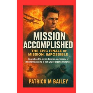Bailey, Patrick M Mission Accomplished: The Epic Finale of Mission: Impossible: Unraveling the Action, Emotion, and Legacy of The Final Reckoning in Tom Cruise’s Iconic Franchise Bailey, Patrick M Mission Accomplished: The Epic Finale of Mission: Impossible: Unraveling the Action, Emotion, and Legacy of The Final Reckoning in Tom Cruise’s Iconic Franchise