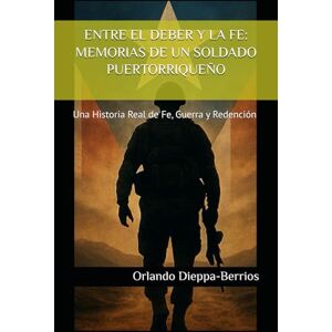 Dieppa, Orlando ENTRE EL DEBER Y LA FE: MEMORIAS DE UN SOLDADO PUERTORRIQUEÑO: Una Historia Real de Fe, Guerra y Redención Dieppa, Orlando ENTRE EL DEBER Y LA FE: MEMORIAS DE UN SOLDADO PUERTORRIQUEÑO: Una Historia Real de Fe, Guerra y Redención