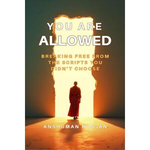 Anshuman Ranjan You Are Allowed: Breaking Free from the Scripts You Didn't Choose Anshuman Ranjan You Are Allowed: Breaking Free from the Scripts You Didn't Choose