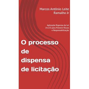 Leite Ramalho Junior, Dr. Marcos Antônio O processo de dispensa de licitação: Aplicação Rigorosa da Lei 14.133 para Previnir Riscos e Responsabilização Leite Ramalho Junior, Dr. Marcos Antônio O processo de dispensa de licitação: Aplicação Rigorosa da Lei 14.133 para Previnir Riscos e Responsabilização