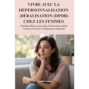 Lennox, Sophie VIVRE AVEC LA DÉPERSONNALISATION-DÉRALISATION (DPDR) CHEZ LES FEMMES: Stratégies efficaces pour calmer la dissociation, apaiser l'anxiété et favoriser le rétablissement émotionnel Lennox, Sophie VIVRE AVEC LA DÉPERSONNALISATION-DÉRALISATION (DPDR) CHEZ LES FEMMES: Stratégies efficaces pour calmer la dissociation, apaiser l'anxiété et favoriser le rétablissement émotionnel
