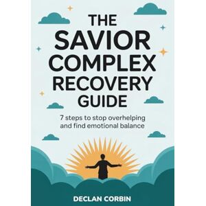 Corbin, Declan The Savior Complex Recovery Guide: 7 Steps to Stop Overhelping and Find Emotional Balance Corbin, Declan The Savior Complex Recovery Guide: 7 Steps to Stop Overhelping and Find Emotional Balance