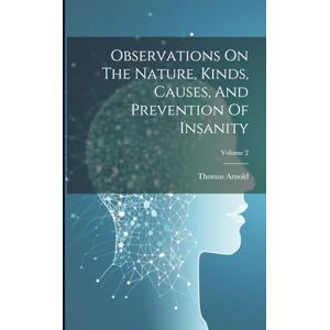 Arnold, Thomas Observations On The Nature, Kinds, Causes, And Prevention Of Insanity; Volume 2 Arnold, Thomas Observations On The Nature, Kinds, Causes, And Prevention Of Insanity; Volume 2