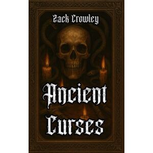 Crowley, Zack Ancient Curses: Dark Rites and Black Magic from History’s Shadows Crowley, Zack Ancient Curses: Dark Rites and Black Magic from History’s Shadows
