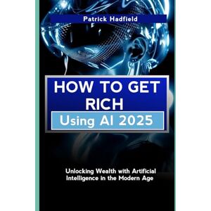 Hadfield, Patrick How to get rich using AI: Unlocking Wealth with Artificial Intelligence in the Modern Age Hadfield, Patrick How to get rich using AI: Unlocking Wealth with Artificial Intelligence in the Modern Age