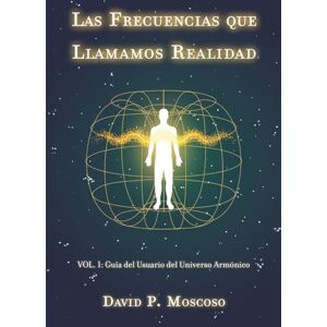 Pérez Moscoso, David Las Frecuencias que Llamamos Realidad: Vol. 1: Guía del Usuario del Universo Armónico Pérez Moscoso, David Las Frecuencias que Llamamos Realidad: Vol. 1: Guía del Usuario del Universo Armónico