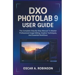 Robinson Dxo Photolab 9 User Guide: The Complete Step-By-Step Manual To Master Professional Image Editing, Creative Techniques, And Essential Workflows Robinson Dxo Photolab 9 User Guide: The Complete Step-By-Step Manual To Master Professional Image Editing, Creative Techniques, And Essential Workflows