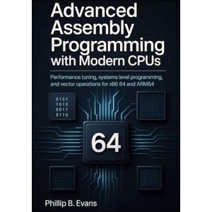 B. Evans, Phillip Advanced Assembly Programming with Modern CPUs: Performance tuning, systems level programming, and vector operations for x86 64 and ARM64 B. Evans, Phillip Advanced Assembly Programming with Modern CPUs: Performance tuning, systems level programming, and vector operations for x86 64 and ARM64