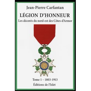 CARFANTAN, JEAN-PIERRE Les décorés de la Légion d'honneur du nord-est des Côtes d'Armor: Tome 1 1803 à 1913 CARFANTAN, JEAN-PIERRE Les décorés de la Légion d'honneur du nord-est des Côtes d'Armor: Tome 1 1803 à 1913