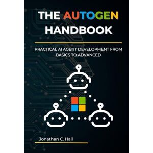 Hall, Jonathan C. The AutoGen Handbook: Practical AI Agent Development from Basics to Advanced Hall, Jonathan C. The AutoGen Handbook: Practical AI Agent Development from Basics to Advanced