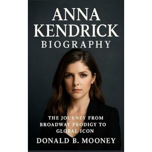 B. MOONEY, DONALD ANNA KENDRICK BIOGRAPHY: The Journey From Broadway Prodigy To Global Icon B. MOONEY, DONALD ANNA KENDRICK BIOGRAPHY: The Journey From Broadway Prodigy To Global Icon