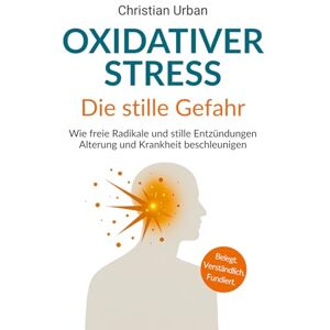 Urban, Christian Oxidativer Stress die stille Gefahr: Wie freie Radikale und stille Entzündungen Alterung und Krankheit beschleunigen Urban, Christian Oxidativer Stress die stille Gefahr: Wie freie Radikale und stille Entzündungen Alterung und Krankheit beschleunigen