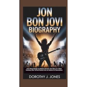 JONES, DOROTHY J. JON BON JOVI BIOGRAPHY: From Steel Strings to Stadium Dreams: The Story of a Rock Visionary Who Turned Passion into an Anthem for Generations JONES, DOROTHY J. JON BON JOVI BIOGRAPHY: From Steel Strings to Stadium Dreams: The Story of a Rock Visionary Who Turned Passion into an Anthem for Generations