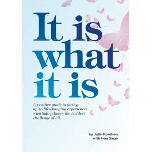 Morehen, JUlie It Is What It Is: A positive guide to facing up to life-changing experiences Morehen, JUlie It Is What It Is: A positive guide to facing up to life-changing experiences