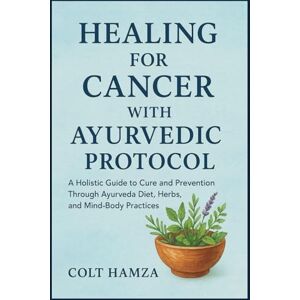 Hamza, Colt HEALING FOR CANCER WITH AYURVEDIC PROTOCOL BOOK: A Holistic Guide to Cure and Prevention Through Ayurveda Diet, Herbs, and Mind-Body Practices Hamza, Colt HEALING FOR CANCER WITH AYURVEDIC PROTOCOL BOOK: A Holistic Guide to Cure and Prevention Through Ayurveda Diet, Herbs, and Mind-Body Practices