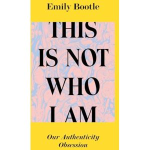 Emily Bootle This Is Not Who I Am: Our Authenticity Obsession Emily Bootle This Is Not Who I Am: Our Authenticity Obsession