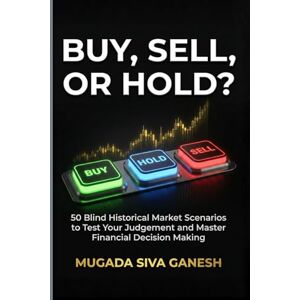 SIVA GANESH, MUGADA Buy, Sell, Or Hold?: 50 Blind Historical Market Scenarios To Test Your Judgement And Master Financial Decision Making SIVA GANESH, MUGADA Buy, Sell, Or Hold?: 50 Blind Historical Market Scenarios To Test Your Judgement And Master Financial Decision Making