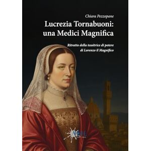 Pezzopane, Chiara Lucrezia Tornabuoni: una Medici Magnifica: Il ritratto della tessitrice di potere di Lorenzo il Magnifico Pezzopane, Chiara Lucrezia Tornabuoni: una Medici Magnifica: Il ritratto della tessitrice di potere di Lorenzo il Magnifico