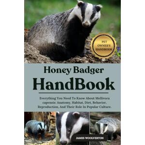 WOOLVERTON, JAMES HONEY BADGER HANDBOOK: Everything You Need To Know About Mellivora capensis: Anatomy, Habitat, Diet, Behavior, Reproduction, And Their Role In Popular Culture. WOOLVERTON, JAMES HONEY BADGER HANDBOOK: Everything You Need To Know About Mellivora capensis: Anatomy, Habitat, Diet, Behavior, Reproduction, And Their Role In Popular Culture.
