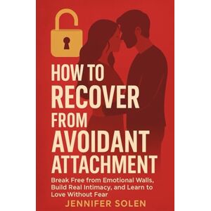 Solen, Jennifer How to Recover from Avoidant Attachment: Break Free from Emotional Walls, Build Real Intimacy, and Learn to Love Without Fear Solen, Jennifer How to Recover from Avoidant Attachment: Break Free from Emotional Walls, Build Real Intimacy, and Learn to Love Without Fear