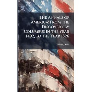 Holmes, Abiel The Annals of America: From the Discovery by Columbus in the Year 1492, to the Year 1826 Holmes, Abiel The Annals of America: From the Discovery by Columbus in the Year 1492, to the Year 1826