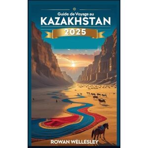 WELLESLEY, ROWAN Guide de voyage au Kazakhstan 2025: Guide de voyage essentiel au cœur de l'Asie centrale : culture unique, merveilles cachées et secrets les mieux gardés WELLESLEY, ROWAN Guide de voyage au Kazakhstan 2025: Guide de voyage essentiel au cœur de l'Asie centrale : culture unique, merveilles cachées et secrets les mieux gardés