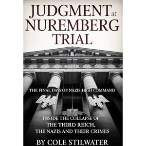 Stilwater, Cole Judgment at Nuremberg Trial : The Final Days of Nazi Germany’s High Command: Inside the Collapse of the Third Reich, The Nazis and Their Crimes Stilwater, Cole Judgment at Nuremberg Trial : The Final Days of Nazi Germany’s High Command: Inside the Collapse of the Third Reich, The Nazis and Their Crimes