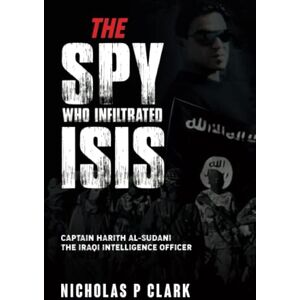 Clark, Mr Nicholas P The Spy Who Infiltrated ISIS Clark, Mr Nicholas P The Spy Who Infiltrated ISIS