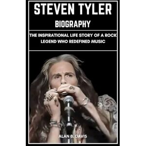 Davis, Alan B. Steven Tyler Biography: The Inspirational Life Story of a Rock Legend Who Redefined Music Davis, Alan B. Steven Tyler Biography: The Inspirational Life Story of a Rock Legend Who Redefined Music