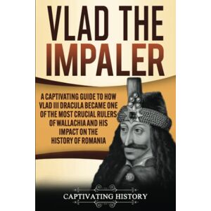 History, Captivating Vlad the Impaler: A Captivating Guide to How Vlad III Dracula Became One of the Most Crucial Rulers of Wallachia and His Impact on the History of Romania (Biographies) History, Captivating Vlad the Impaler: A Captivating Guide to How Vlad III Dracula Became One of the Most Crucial Rulers of Wallachia and His Impact on the History of Romania (Biographies)