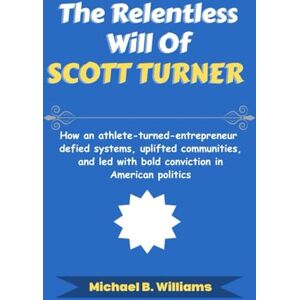 Williams, Michael B The Relentless Will of Scott Turner: How an athlete-turned-entrepreneur defied systems, uplifted communities, and led with bold conviction in American politics (The Story Behind Political Icons) Williams, Michael B The Relentless Will of Scott Turner: How an athlete-turned-entrepreneur defied systems, uplifted communities, and led with bold conviction in American politics (The Story Behind Political Icons)