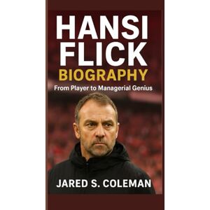 S. Coleman, Jared HANSI FLICK BIOGRAPHY: From Player to Managerial Genius S. Coleman, Jared HANSI FLICK BIOGRAPHY: From Player to Managerial Genius