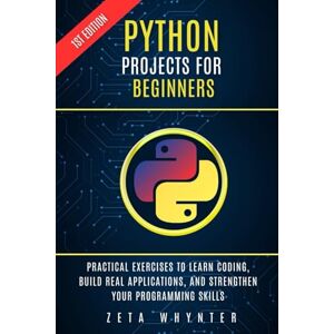 Whynter, Zeta Python projects for beginners: Practical Exercises to Learn Coding, Build Real Applications, and Strengthen Your Programming Skills Whynter, Zeta Python projects for beginners: Practical Exercises to Learn Coding, Build Real Applications, and Strengthen Your Programming Skills