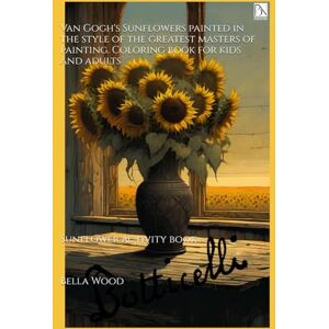 Wood, Bella Mary Van Gogh's Sunflowers painted in the style of the greatest masters of painting. Coloring book for kids and adults: Sunflower activity book Wood, Bella Mary Van Gogh's Sunflowers painted in the style of the greatest masters of painting. Coloring book for kids and adults: Sunflower activity book
