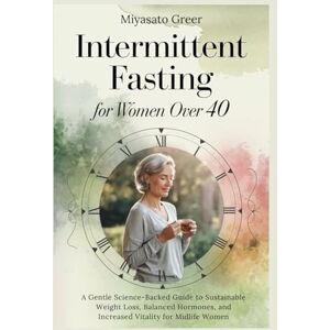Greer, Miyasato Intermittent Fasting for Women Over 40: A Gentle Science-Backed Guide to Sustainable Weight Loss, Balanced Hormones, and Increased Vitality for Midlife Women. Greer, Miyasato Intermittent Fasting for Women Over 40: A Gentle Science-Backed Guide to Sustainable Weight Loss, Balanced Hormones, and Increased Vitality for Midlife Women.
