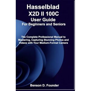 Founder, Benson D. Hasselblad X2D II 100C User Guide For Beginners and Seniors: The Complete Professional Manual to Mastering, Capturing Stunning Photos and Videos with Your Medium-Format Camera Founder, Benson D. Hasselblad X2D II 100C User Guide For Beginners and Seniors: The Complete Professional Manual to Mastering, Capturing Stunning Photos and Videos with Your Medium-Format Camera