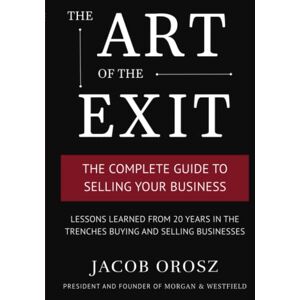 Orosz, Jacob The Art of the Exit: The Complete Guide to Selling Your Business Orosz, Jacob The Art of the Exit: The Complete Guide to Selling Your Business
