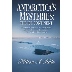 Milton Antarctica's Mysteries: The Ice Continent: A Historical Overview of the Nazi Claims, Operation Highjump Revelations, and Unexplained Phenomena Milton Antarctica's Mysteries: The Ice Continent: A Historical Overview of the Nazi Claims, Operation Highjump Revelations, and Unexplained Phenomena