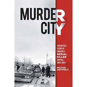 Arntfield, Michael Murder City: The Untold Story of Canada's Serial Killer Capital, 1959-1984 Arntfield, Michael Murder City: The Untold Story of Canada's Serial Killer Capital, 1959-1984