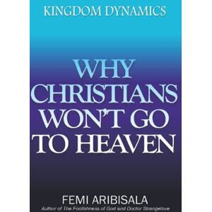 Aribisala, Dr. Femi KINGDOM DYNAMICS: WHY CHRISTIANS WON'T GO TO HEAVEN Aribisala, Dr. Femi KINGDOM DYNAMICS: WHY CHRISTIANS WON'T GO TO HEAVEN