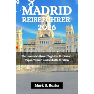 Burks, Mark S. MADRID REISEFÜHRER 2026: Ihr unverzichtbarer Begleiter für Kunst, Tapas-Touren und lebhafte Straßen Burks, Mark S. MADRID REISEFÜHRER 2026: Ihr unverzichtbarer Begleiter für Kunst, Tapas-Touren und lebhafte Straßen