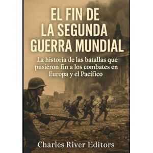 Charles River Editors El fin de la Segunda Guerra Mundial: La historia de las batallas que pusieron fin a los combates en Europa y el Pacífico Charles River Editors El fin de la Segunda Guerra Mundial: La historia de las batallas que pusieron fin a los combates en Europa y el Pacífico